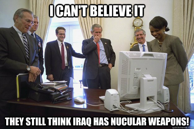 I Can't Believe It They Still Think Iraq Has Nucular Weapons Funny George Bush Meme Image