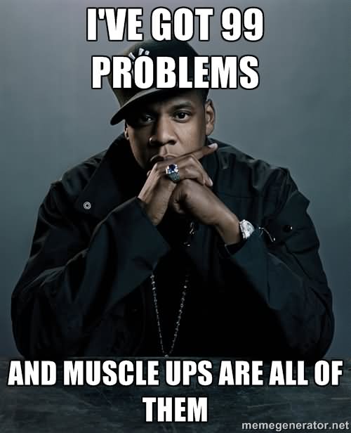 I Have Got 99 Problems And Muscle Ups Are All Of Them Funny Muscle Meme Image