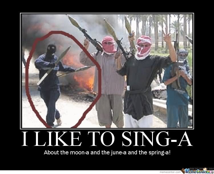 I Like To Sing-A  About The Moon-a And The June-a And The Spring-a Funny Terrorist Meme Picture