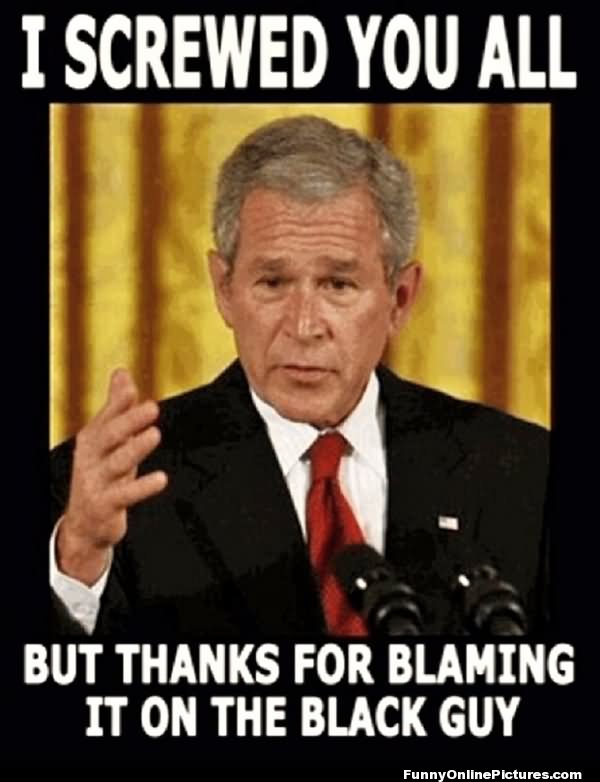 I Screwed You All But Thanks For Blaming It On The Black Guy Funny George Bush Meme Picture