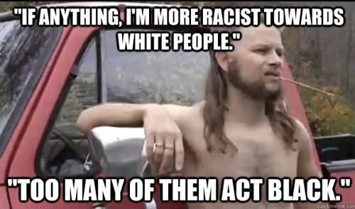 If Anything I More Racist Towards White People Funny Wtf Meme Image