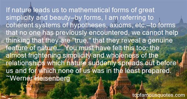 If nature leads us to mathematical forms of great simplicity and beauty—by forms, I am referring to coherent systems of hypotheses, axioms, etc.—to forms that no one.............  - Werner Heisenberg
