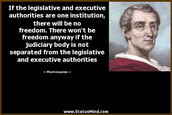 If the legislative and executive authorities are one institution, there will be no freedom. There won't be freedom anyway if the judiciary body is not separated from the legislative and executive authorities - Montesquieu