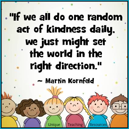 If we all do one random act of kindness daily, we just might set the world in the right direction.- Martin Kornfeld