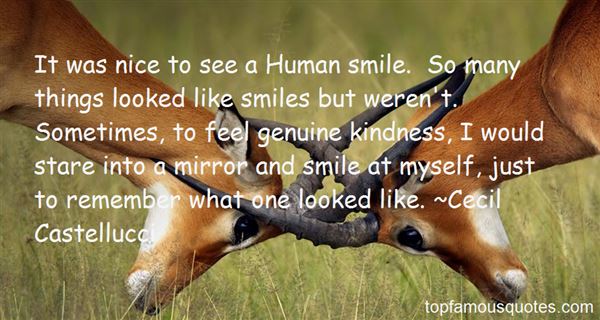 It was nice to see a Human smile. So many things looked like smiles but weren’t. Sometimes, to feel genuine kindness, I would stare into a mirror and smile at myself, just to remember what one looked like.