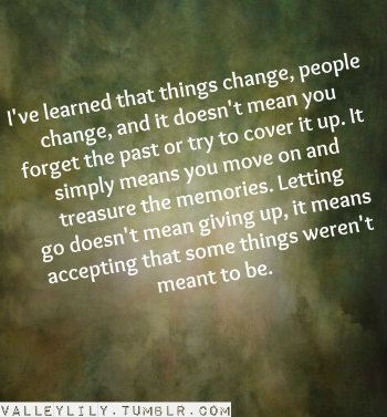 I've learned that things change, people change, and it doesn't mean you forget the past or try to cover it up. It simply means that you move on and treasure the memories. Letting go doesn't mean giving up... it means accepting that some things weren't meant to be. - Lisa Brookks