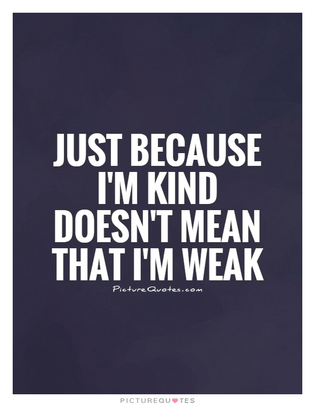Just because I'm kind doesn't mean that I'm weak