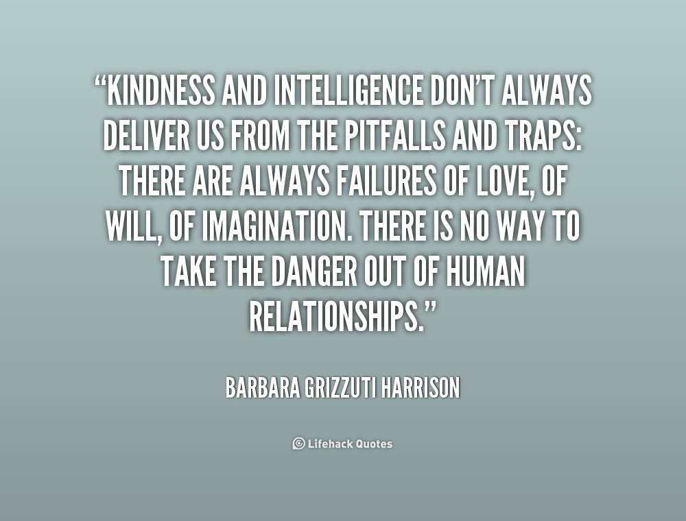 Kindness and intelligence don't always deliver us from the pitfalls and traps there are always failures of love, of will, of imagination. There is no way to take the danger out of human relationship