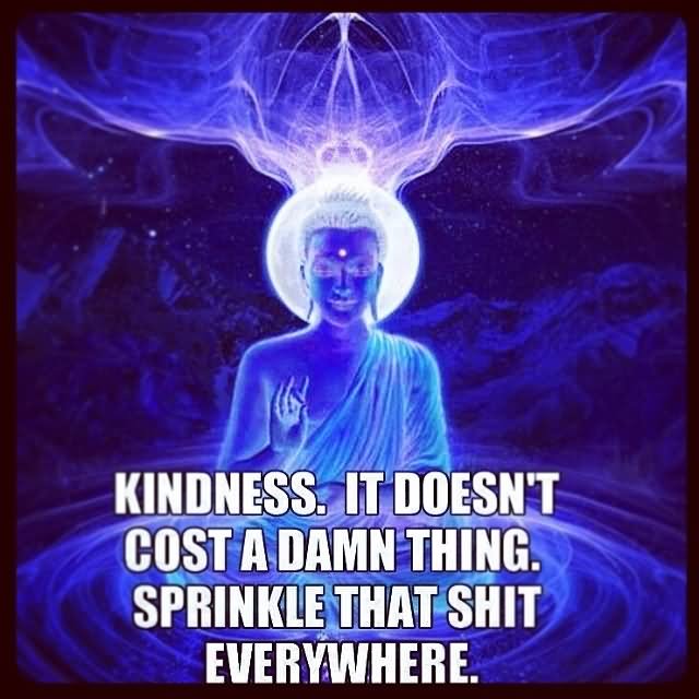 Kindness. It doesn't cost a damn thing sprinkle that shit everywhere