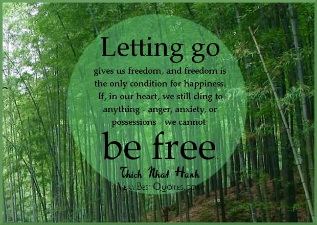Letting go gives us freedom, and freedom is the only condition for happiness. If, in our heart, we still cling to anything – anger, anxiety, or possessions – we cannot be free.
