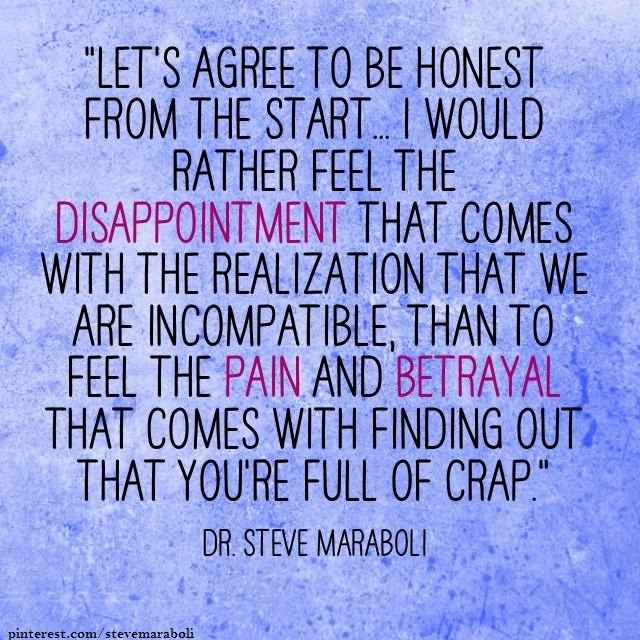 Let’s agree to be honest from the start. I would rather feel the disappointment that comes with the realization that we are incompatible than to feel the pain.............  -  Dr. Steve Maraboli