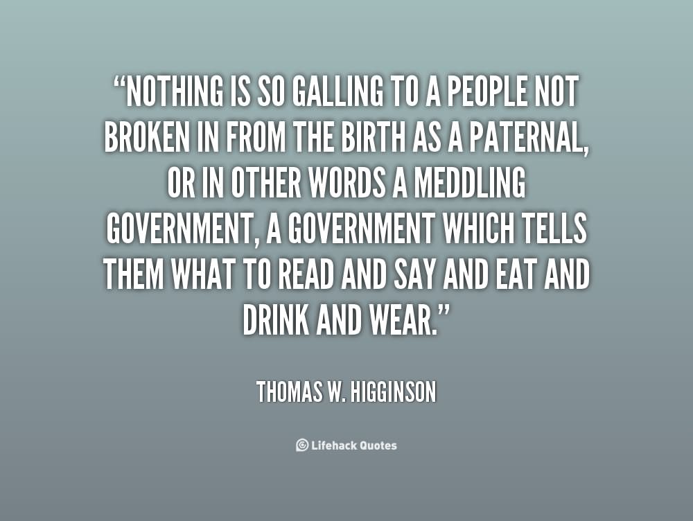 Nothing is so galling to a people not broken in from the birth as a paternal, or, in other words, a meddling government, a government which tells them what to read, and say, and eat, and drink and wear.
