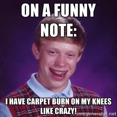 On A Funny Note I Have Carpet Burn On My Knees Like Crazy Funny Meme Image