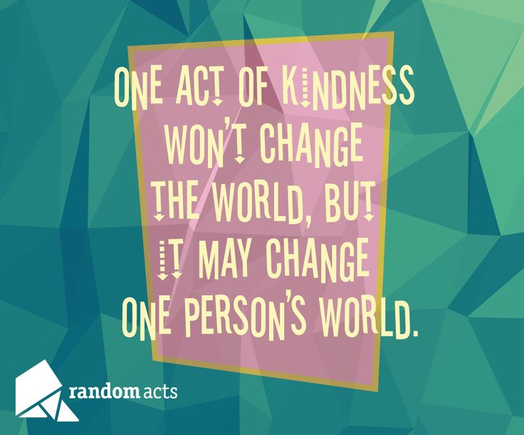One act of kindness won’t change the world, but it may change one person’s world.