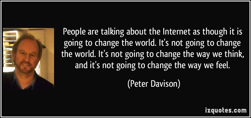 People are talking about the Internet as though it is going to change the world. It's not going to change the world. It's not going to change the way we think, and it's not going  - Peter Davison