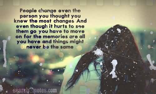 People change, even the person you thought you knew the most, changes. And even though it hurts to see them go; you have to move on, for the memories are all you have, and things might never be the same.