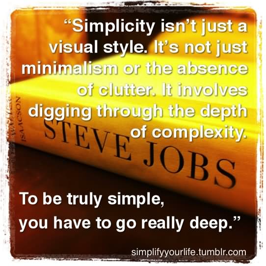 Simplicity isn't just a visual style. It's not just minimalism or the absence of clutter. It involves digging through the depth of the complexity To be truly simple you have to go really deep
