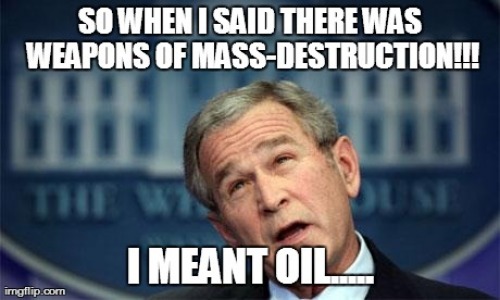 So When I Said There Was Weapons Of Mass-Destruction I Meant Oil Funny George Bush Meme Image