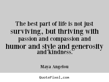 The best part of life is not just surviving, but thriving with passion and compassion and humor and style and generosity and kindness. - Maya Angelou