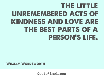 The little unremembered acts of kindness and love are the best parts of a person’s life.