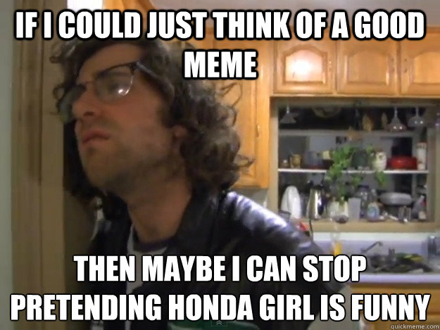 Then Mabey I Can Stop Pretending Honda Girls Is Funny Stop Meme Image