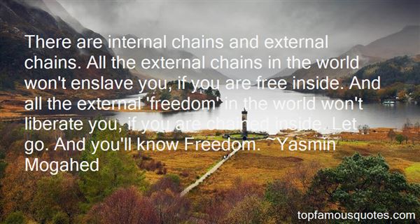 There are internal chains and external chains. All the external chains in the world won’t enslave you, if you are free inside. And all the external ‘freedom’ in the world won’t liberate you, if you are chained inside. Let go. And you’ll know Freedom.