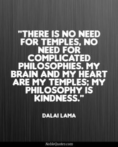 There is no need for temples, no need for complicated philosophies. My brain and my heart are my temples; my philosophy is kindness. - Dalai Lama