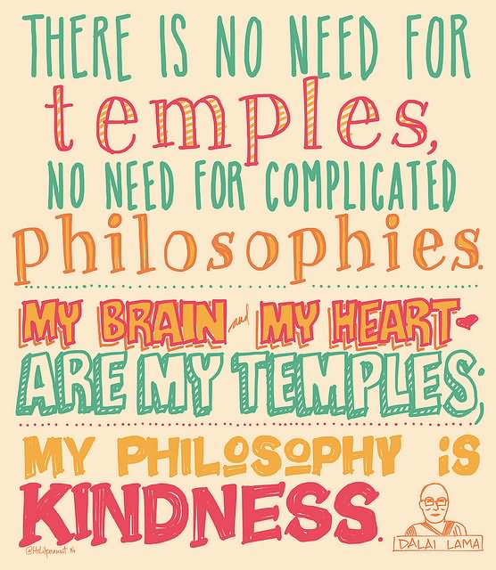 There is no need for temples, no need for complicated philosophies. My brain and my heart are my temples; my philosophy is kindness