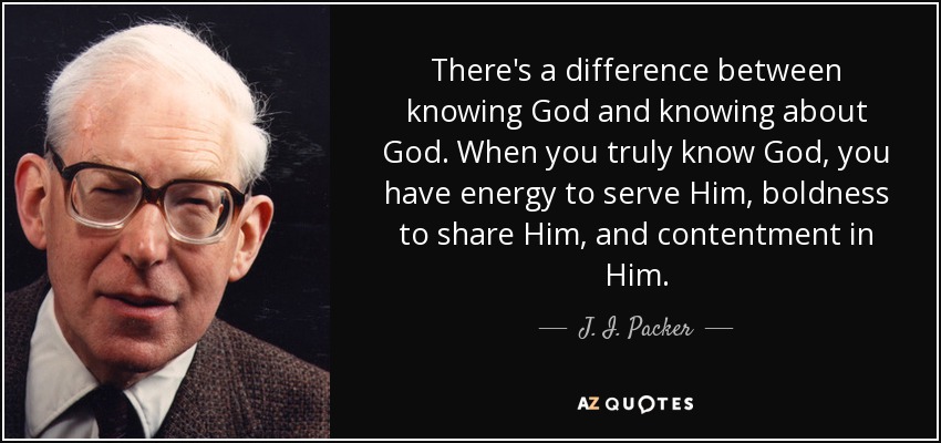There’s a difference between knowing God and knowing about God. When you truly know God, you have energy to serve him, boldness to share him, and contentment in him. - J. I Packer