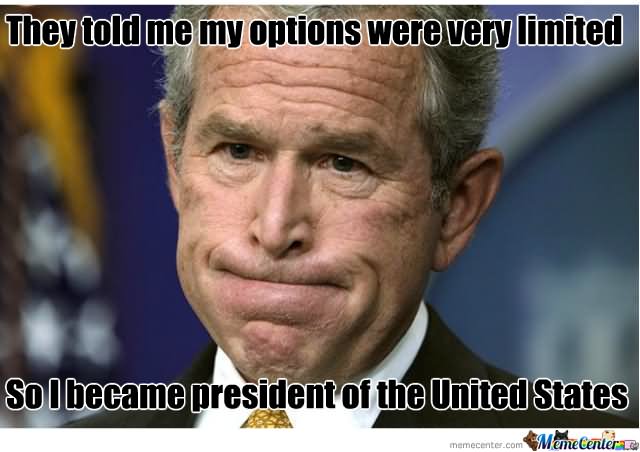 They Told Me My Options Were Very Limited Funny George Bush Meme Picture