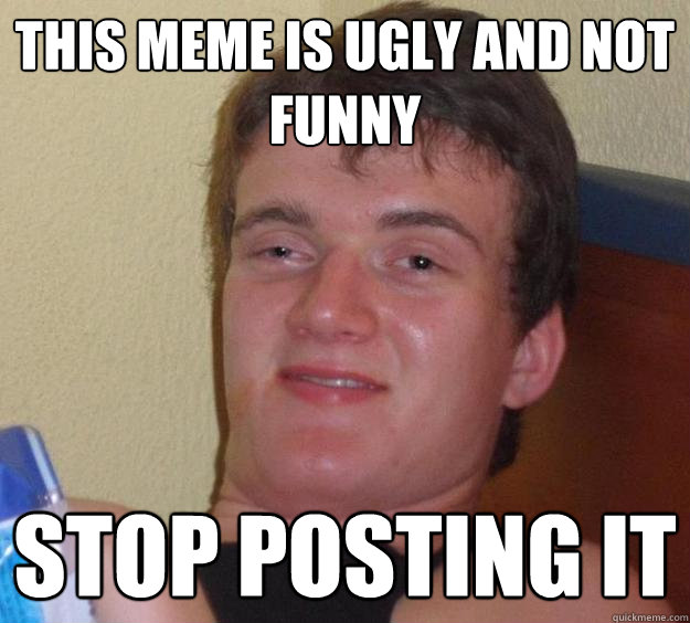This Meme Is Ugly And Not Funny Stop Posting It Funny Stop Meme Image