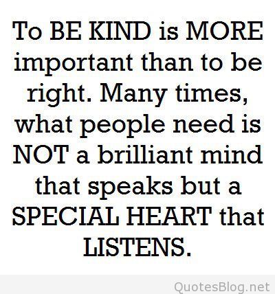 To be kind is more important than to be right. Sometimes all a person needs is not a Brilliant Mind that speaks but a Patient Heart that listens