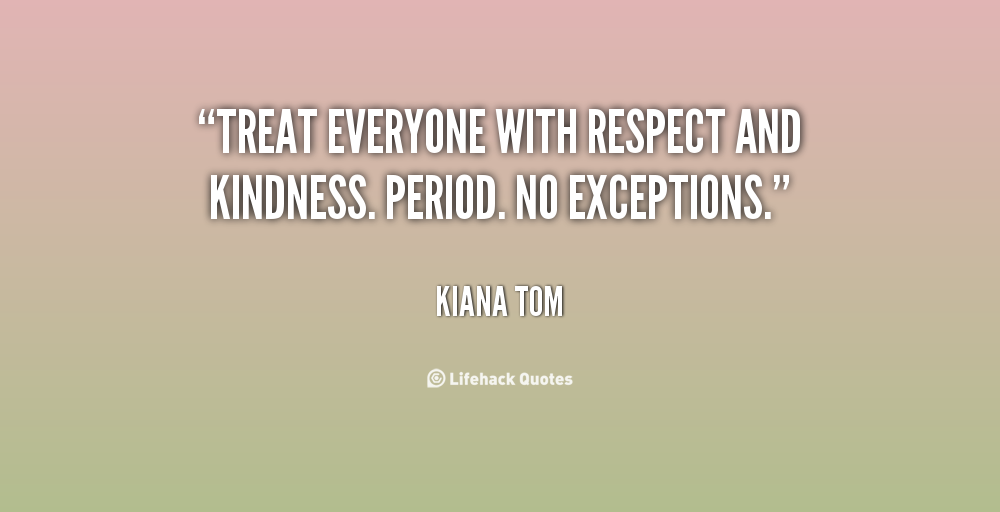 Treat everyone with respect and kindness. Period. No exceptions  - Kiana Tom