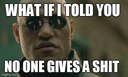 What If I Told You No One Gives A Shit Funny Shit Meme Image