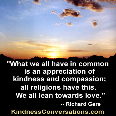 What we all have in common is an appreciation of kindness and compassion; all the religions have this. We all lean towards love.