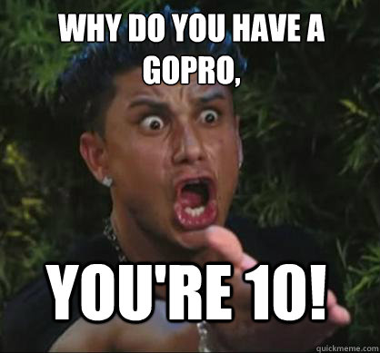 Why Do You Have A Gopro Funny Wtf Meme Image