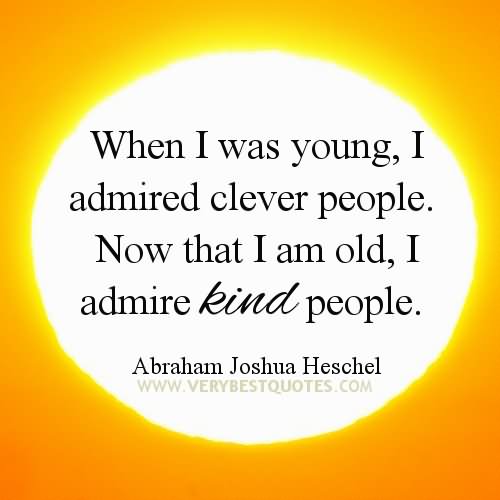 When I was young, I admired clever people. Now that I am old, I admire kind people  - Abraham Joshua Heschel