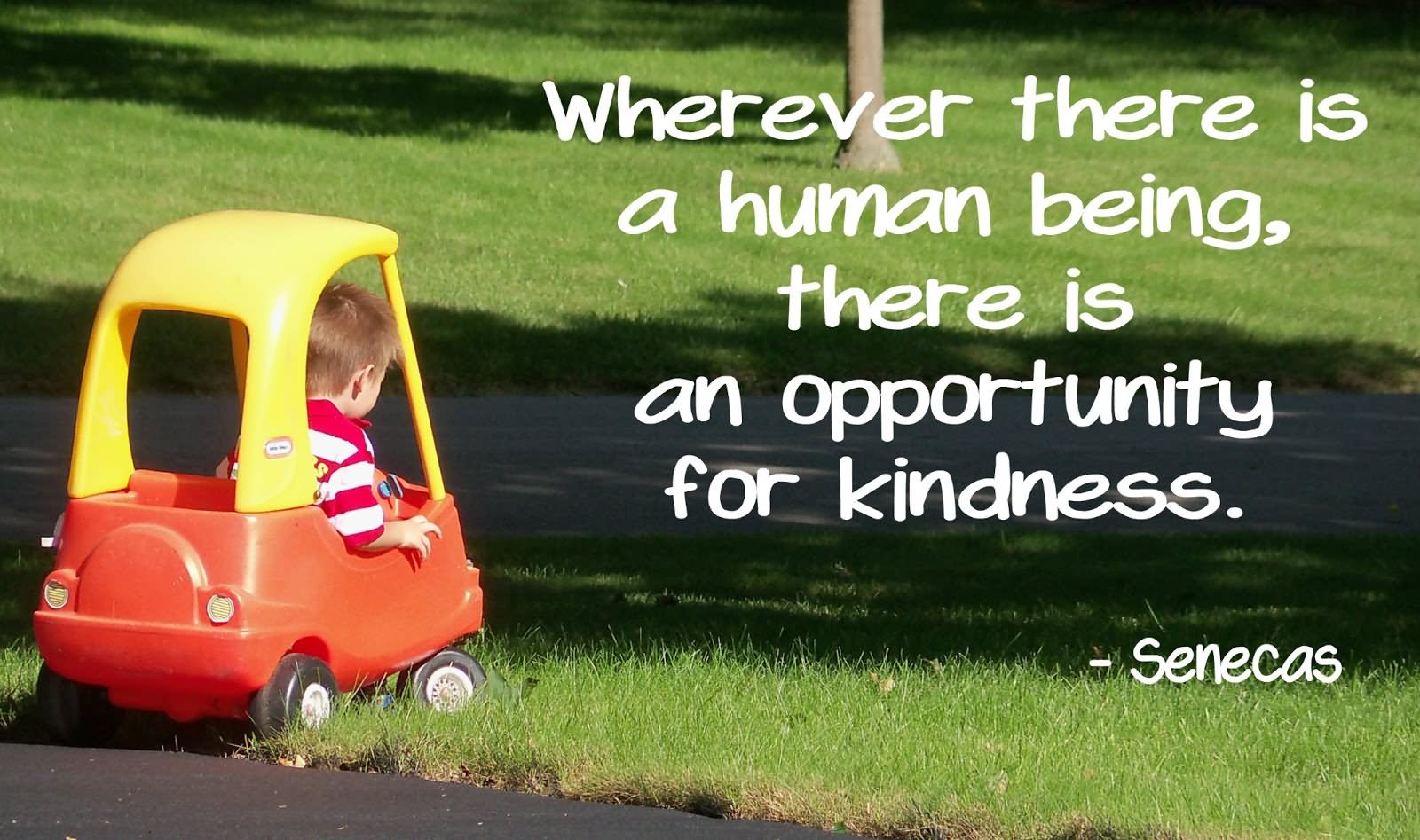 Wherever there is a human being, there is an opportunity for a kindness. - Lucius Annaeus Seneca