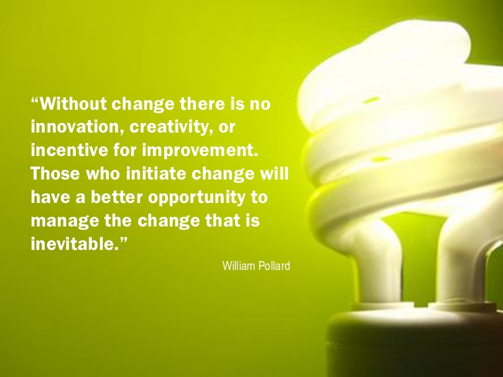 Without change there is no innovation, creativity, or incentive for improvement. Those who initiate change will have a better opportunity to manage the change that is inevitable  - William Pollard