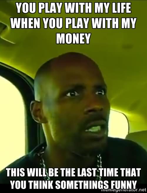 You Play With My Life When You Play With My Money Funny Money Meme Image