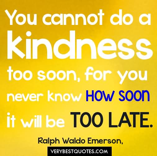 You cannot do a kindness too soon, for you never know how soon it will be too late