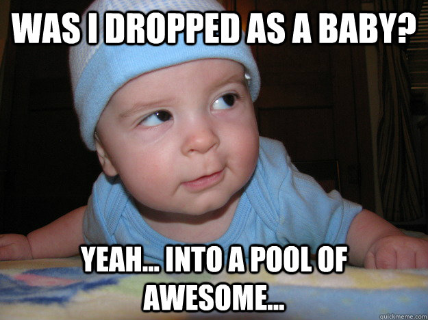 Funny Cool Meme Was I Dropped As A Baby Yeah Into A Pool Of Awesome Picture