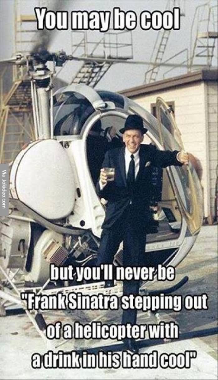 Funny Cool Meme You May Be Cool But You Will Never Be Frank Sinatra Stepping Out Of A Helicopter With A Drink In His Hand Cool Image