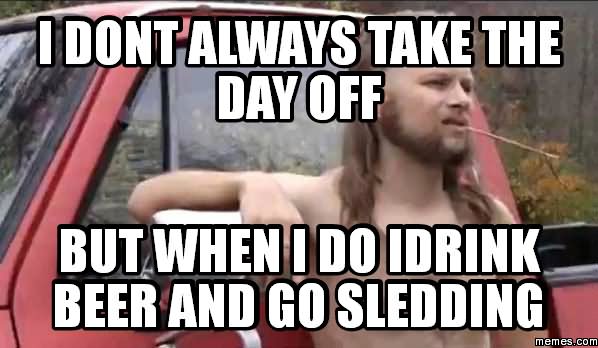 I Dont Always Take The Day Off But When I Do Idrink Beer And Beer And Go Sledding Funny Meme Image
