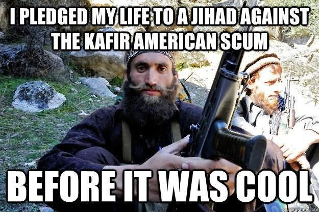 I Pledged My Life To A Jihad Against The Kafir American Scum Funny Cool Meme Image