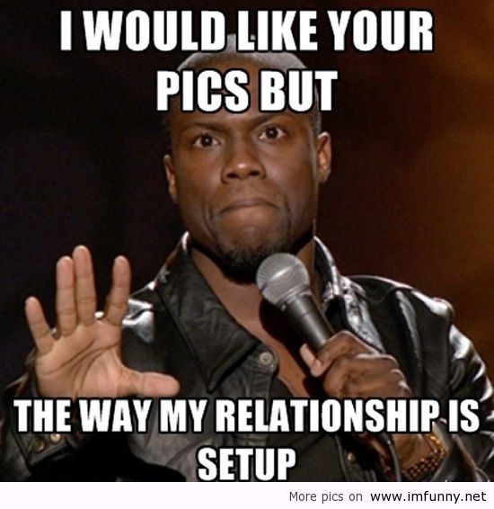 I Would Like Your Pics But The Way My Relationship Is Setup Funny Cool Meme Image