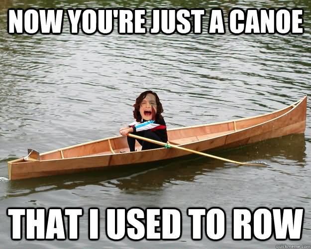 Now You Are Just A Canoe That I Used To Row Funny Canoeing Meme Picture