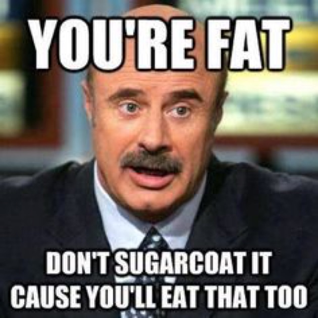 You Are Fat Don't Sugarcoat It Cause You Will Eat That Too Funny Cool Meme Image