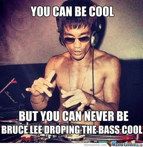 You Can Be Cool But You Can Never Be Bruche Lee Droping The Bass Cool Funny Meme Image
