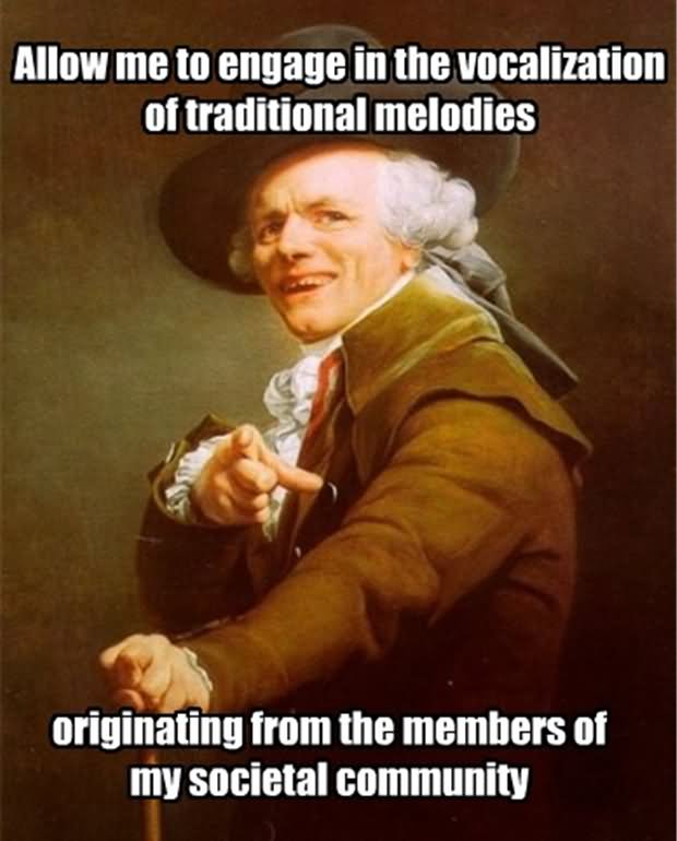 Allow Me To Engage In The Vocalization Of Traditional Melodies Funny People Meme Image